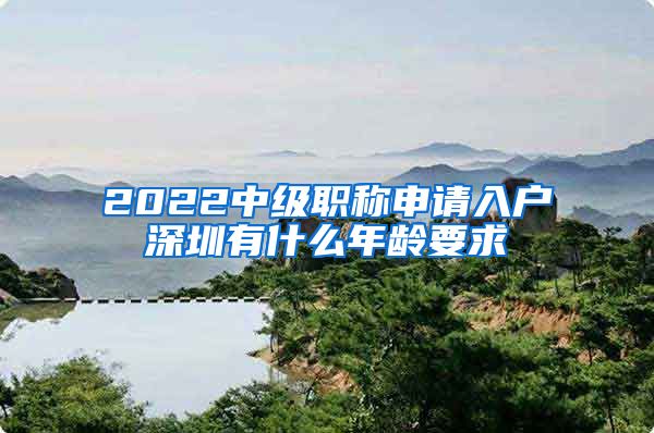 2022中级职称申请入户深圳有什么年龄要求