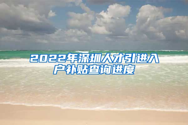 2022年深圳人才引进入户补贴查询进度