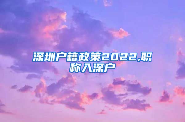 深圳户籍政策2022,职称入深户