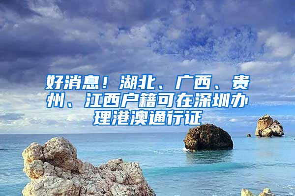 好消息！湖北、广西、贵州、江西户籍可在深圳办理港澳通行证