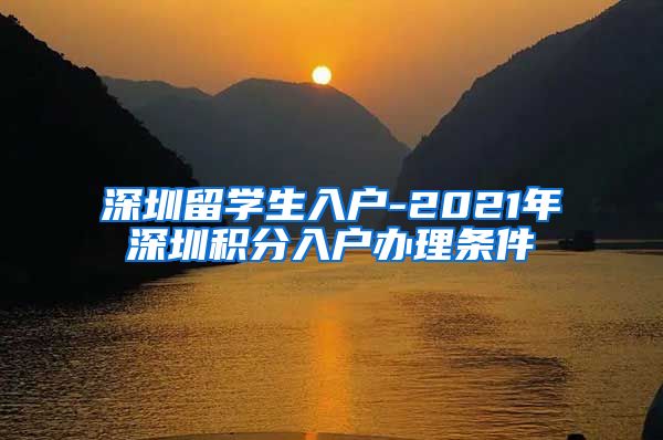 深圳留学生入户-2021年深圳积分入户办理条件