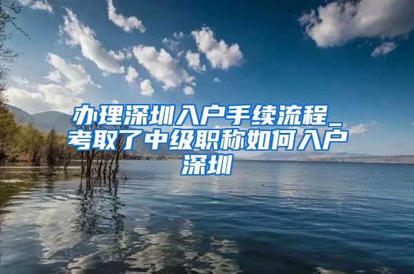 办理深圳入户手续流程_考取了中级职称如何入户深圳