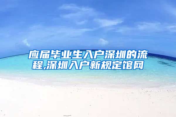 应届毕业生入户深圳的流程,深圳入户新规定馆网