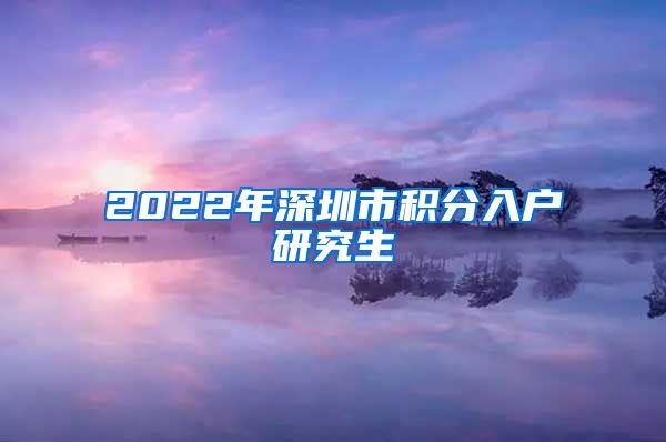 2022年深圳市积分入户研究生