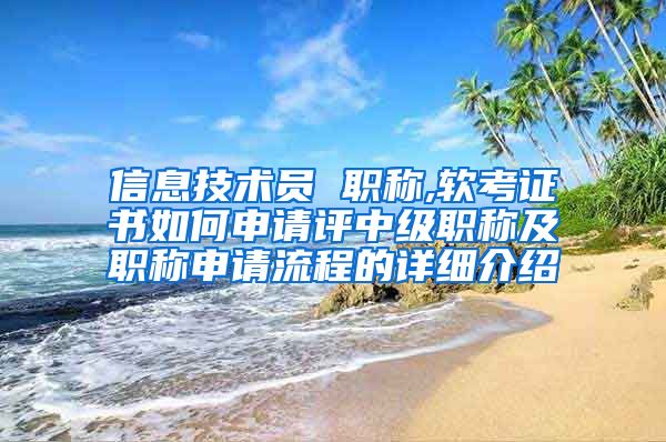 信息技术员 职称,软考证书如何申请评中级职称及职称申请流程的详细介绍