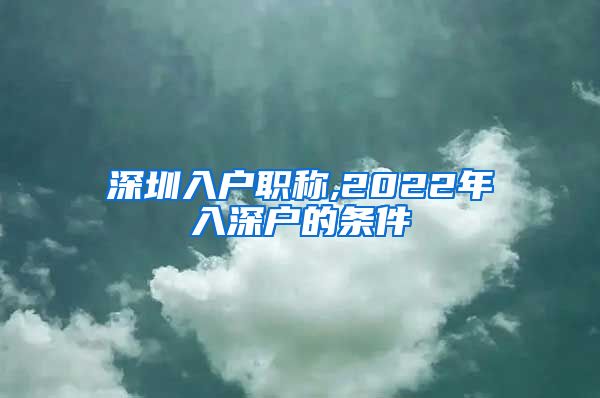 深圳入户职称,2022年入深户的条件