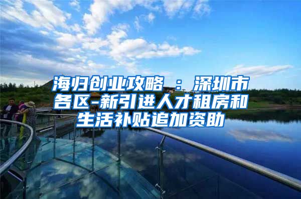 海归创业攻略⑤：深圳市各区-新引进人才租房和生活补贴追加资助