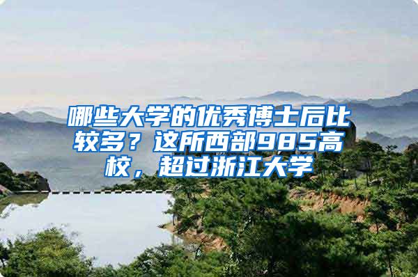 哪些大学的优秀博士后比较多？这所西部985高校，超过浙江大学