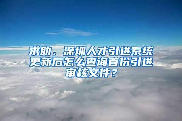 求助，深圳人才引进系统更新后怎么查询首份引进审核文件？