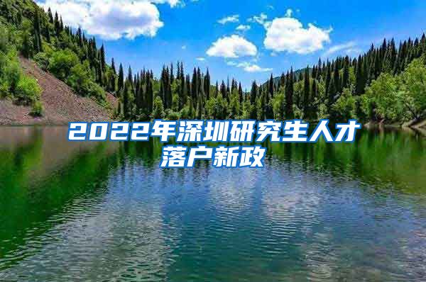 2022年深圳研究生人才落户新政
