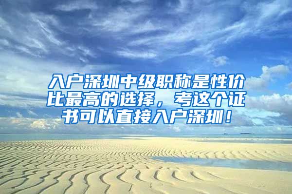 入户深圳中级职称是性价比最高的选择，考这个证书可以直接入户深圳！