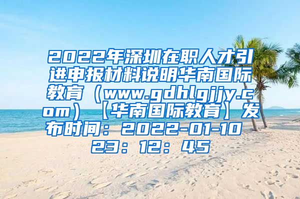 2022年深圳在职人才引进申报材料说明华南国际教育（www.gdhlgjjy.com）【华南国际教育】发布时间：2022-01-10 23：12：45