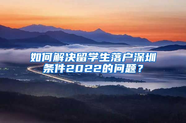 如何解决留学生落户深圳条件2022的问题？