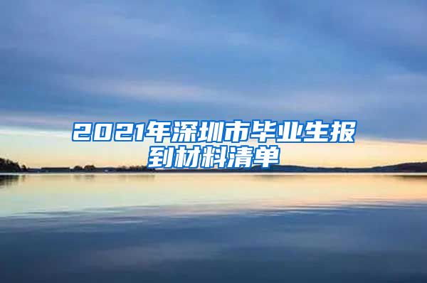 2021年深圳市毕业生报到材料清单