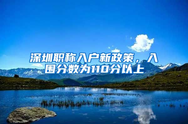 深圳职称入户新政策，入围分数为110分以上