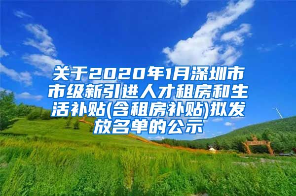 关于2020年1月深圳市市级新引进人才租房和生活补贴(含租房补贴)拟发放名单的公示