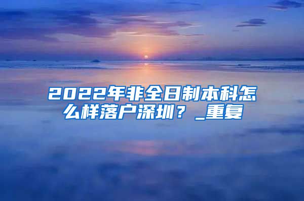 2022年非全日制本科怎么样落户深圳？_重复