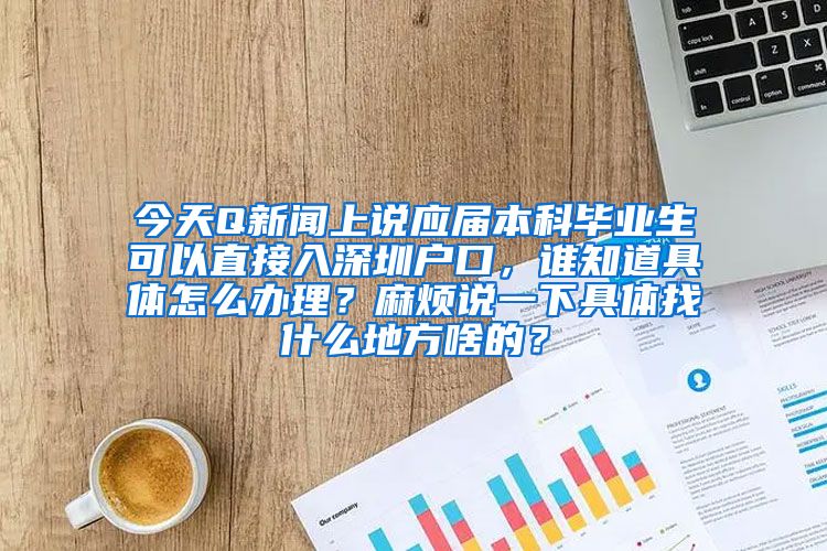 今天Q新闻上说应届本科毕业生可以直接入深圳户口，谁知道具体怎么办理？麻烦说一下具体找什么地方啥的？