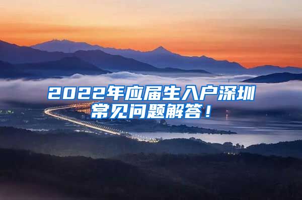 2022年应届生入户深圳常见问题解答！