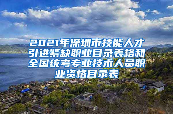 2021年深圳市技能人才引进紧缺职业目录表格和全国统考专业技术人员职业资格目录表