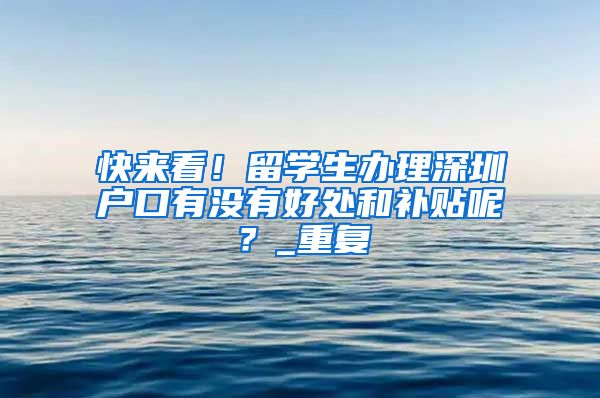 快来看！留学生办理深圳户口有没有好处和补贴呢？_重复