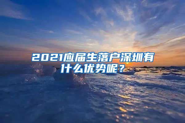 2021应届生落户深圳有什么优势呢？