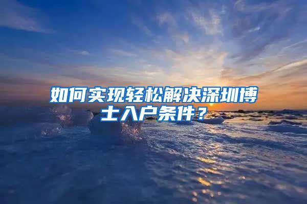 如何实现轻松解决深圳博士入户条件？