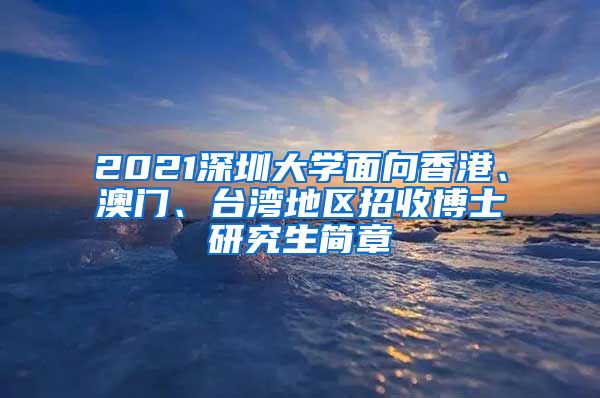 2021深圳大学面向香港、澳门、台湾地区招收博士研究生简章