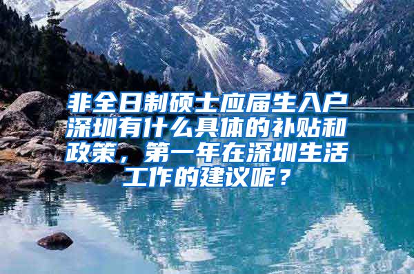 非全日制硕士应届生入户深圳有什么具体的补贴和政策，第一年在深圳生活工作的建议呢？