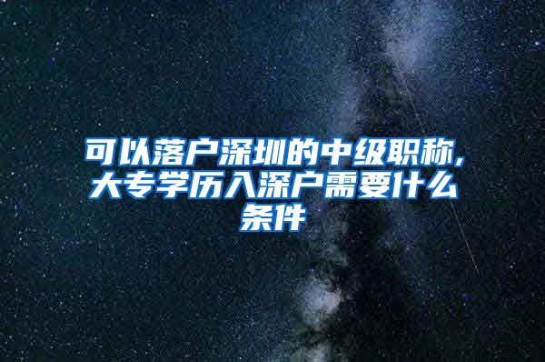 可以落户深圳的中级职称,大专学历入深户需要什么条件