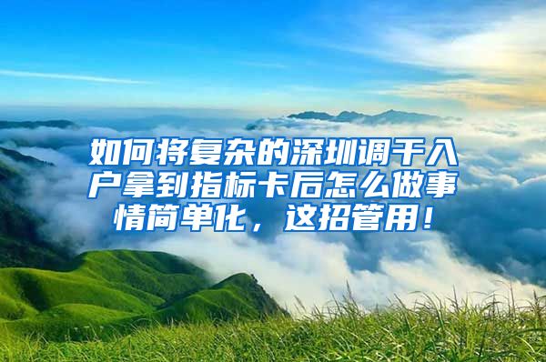 如何将复杂的深圳调干入户拿到指标卡后怎么做事情简单化，这招管用！