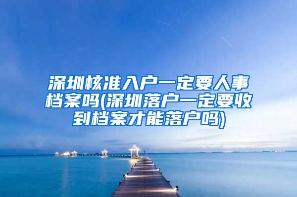 深圳核准入户一定要人事档案吗(深圳落户一定要收到档案才能落户吗)