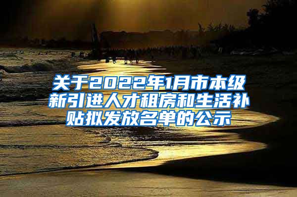 关于2022年1月市本级新引进人才租房和生活补贴拟发放名单的公示