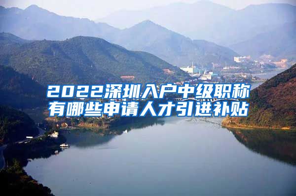 2022深圳入户中级职称有哪些申请人才引进补贴