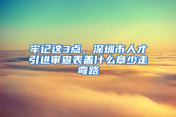 牢记这3点，深圳市人才引进审查表盖什么章少走弯路