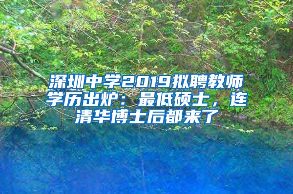 深圳中学2019拟聘教师学历出炉：最低硕士，连清华博士后都来了