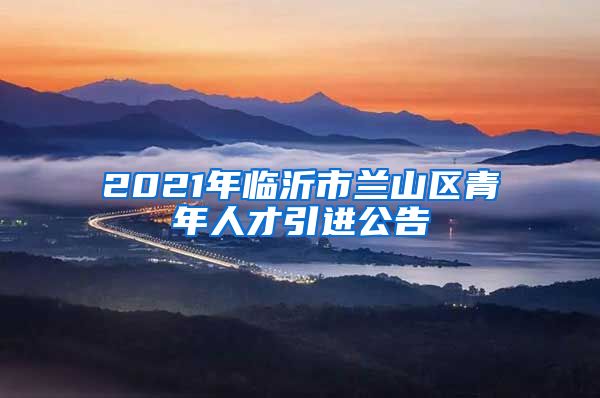 2021年临沂市兰山区青年人才引进公告