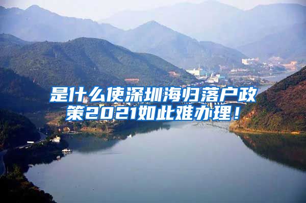 是什么使深圳海归落户政策2021如此难办理！