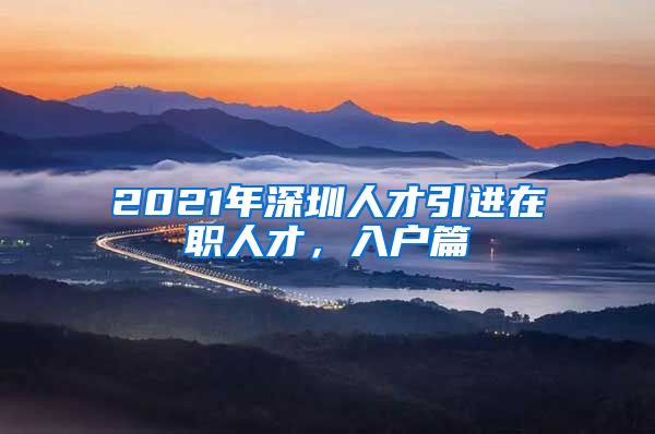 2021年深圳人才引进在职人才，入户篇