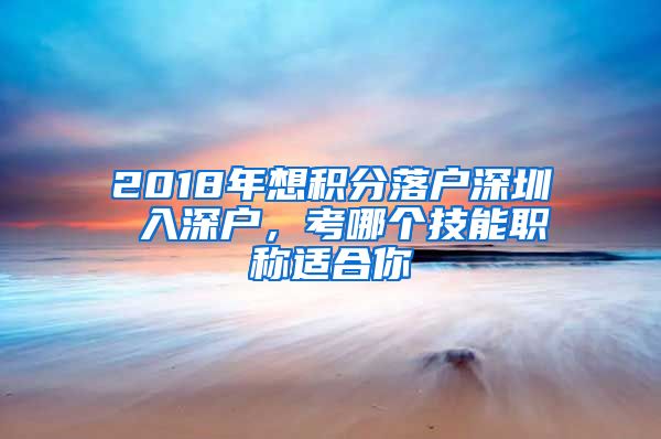 2018年想积分落户深圳 入深户，考哪个技能职称适合你