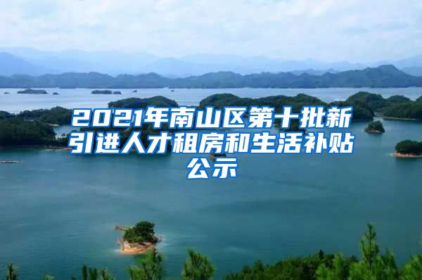 2021年南山区第十批新引进人才租房和生活补贴公示