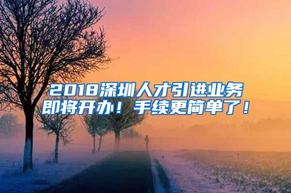 2018深圳人才引进业务即将开办！手续更简单了！
