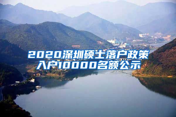 2020深圳硕士落户政策入户10000名额公示