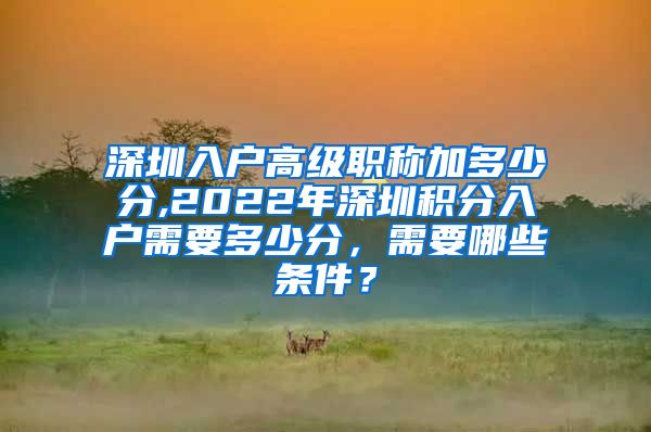 深圳入户高级职称加多少分,2022年深圳积分入户需要多少分，需要哪些条件？