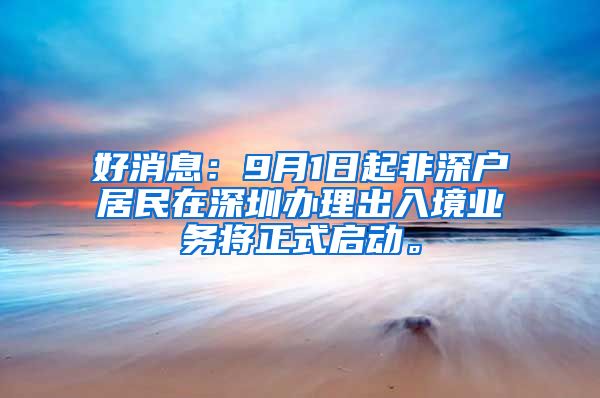 好消息：9月1日起非深户居民在深圳办理出入境业务将正式启动。