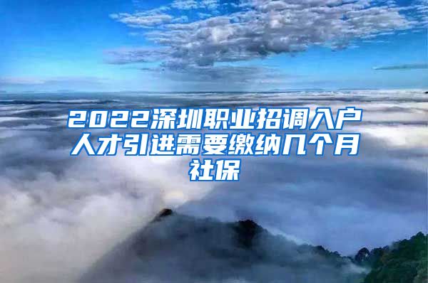 2022深圳职业招调入户人才引进需要缴纳几个月社保