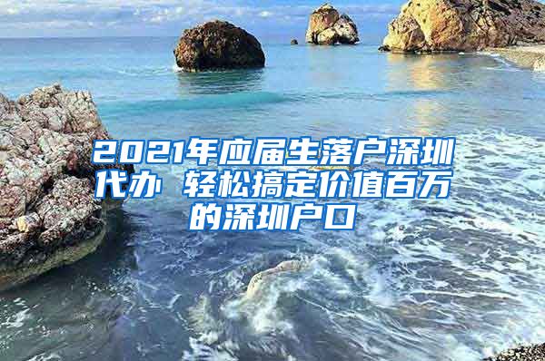 2021年应届生落户深圳代办 轻松搞定价值百万的深圳户口