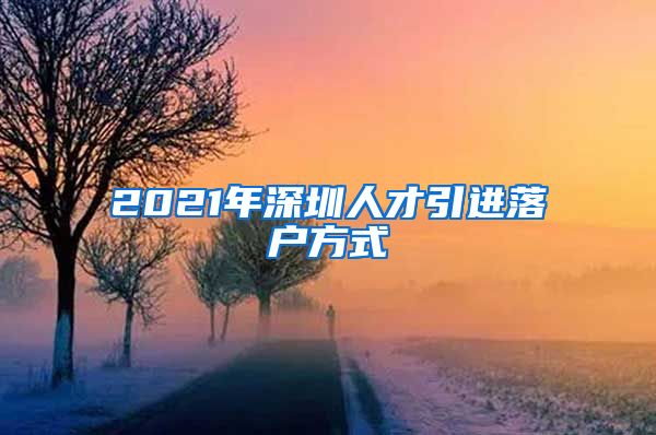 2021年深圳人才引进落户方式