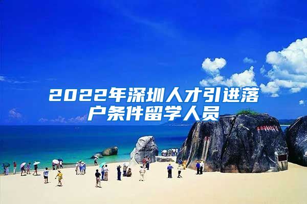 2022年深圳人才引进落户条件留学人员
