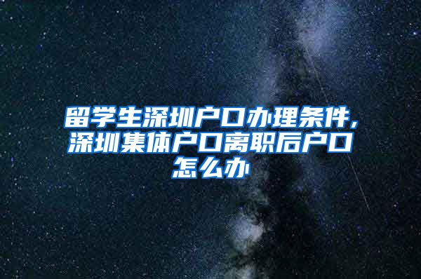 留学生深圳户口办理条件,深圳集体户口离职后户口怎么办